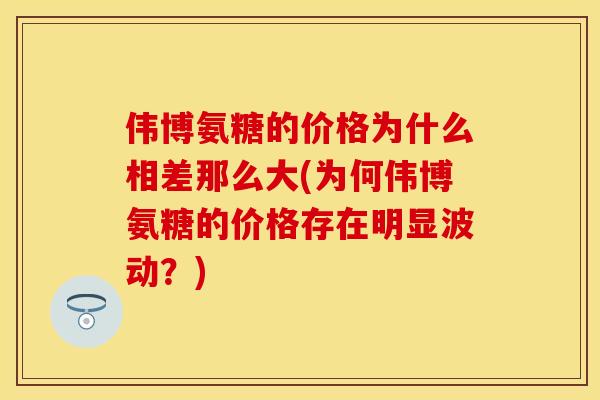 伟博氨糖的价格为什么相差那么大(为何伟博氨糖的价格存在明显波动？)