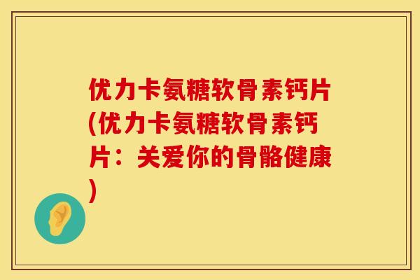 优力卡氨糖软骨素钙片(优力卡氨糖软骨素钙片：关爱你的骨骼健康)