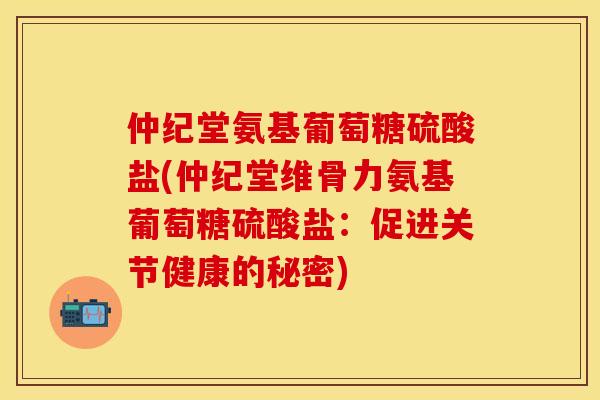 仲纪堂氨基葡萄糖硫酸盐(仲纪堂维骨力氨基葡萄糖硫酸盐:促进关节健康的秘密) 仲纪堂氨基葡萄糖硫酸盐(仲纪堂维骨力氨基葡萄糖硫酸盐:促进关节健康的秘密)