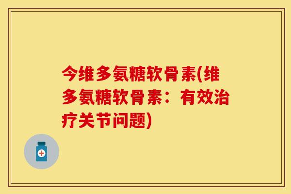 今维多氨糖软骨素(维多氨糖软骨素：有效治疗关节问题)
