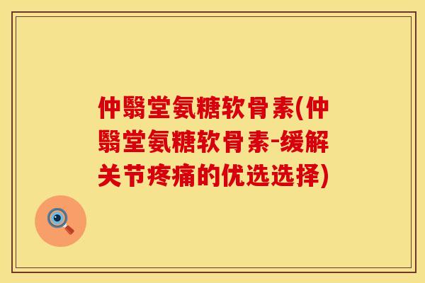仲翳堂氨糖软骨素(仲翳堂氨糖软骨素-缓解关节疼痛的优选选择)