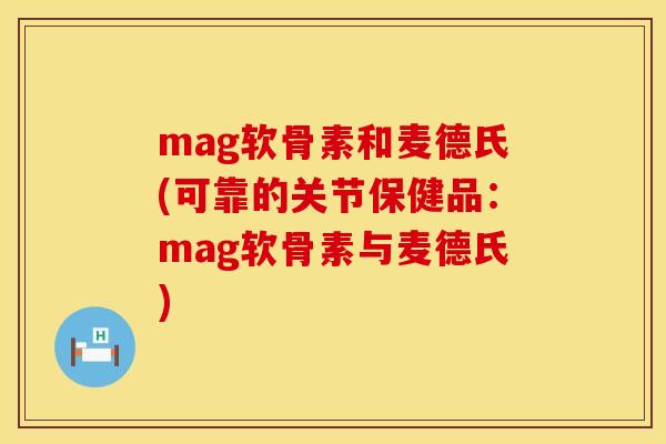mag软骨素和麦德氏(可靠的关节保健品:mag软骨素与麦德氏)