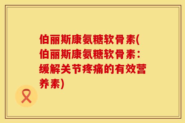 伯丽斯康氨糖软骨素(伯丽斯康氨糖软骨素:缓解关节疼痛的有效营养素)