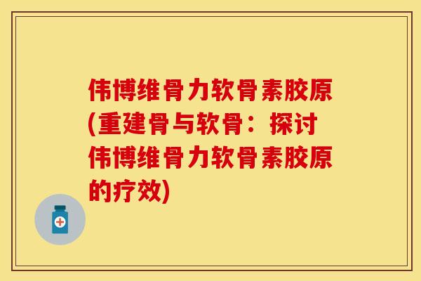 伟博维骨力软骨素胶原(重建骨与软骨：探讨伟博维骨力软骨素胶原的疗效)