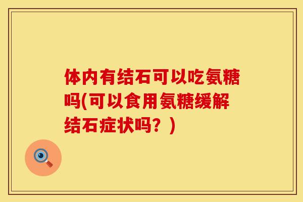 体内有结石可以吃氨糖吗(可以食用氨糖缓解结石症状吗?) 体内有结石可以吃氨糖吗(可以食用氨糖缓解结石症状吗?)