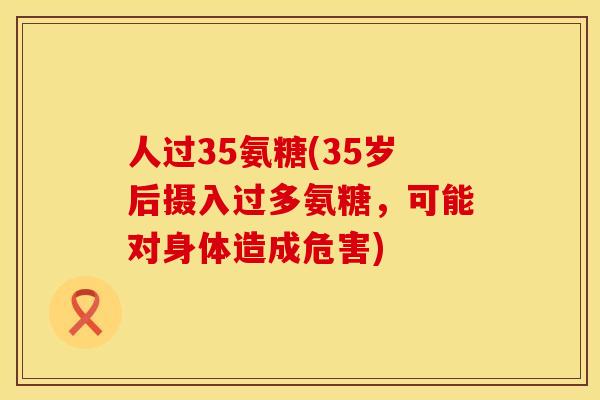 人过35氨糖(35岁后摄入过多氨糖,可能对身体造成危害)