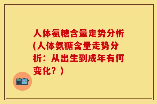 人体氨糖含量走势分析(人体氨糖含量走势分析:从出生到成年有何变化?)