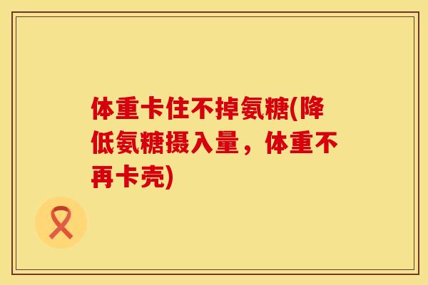 体重卡住不掉氨糖(降低氨糖摄入量,体重不再卡壳) 体重卡住不掉氨糖(降低氨糖摄入量,体重不再卡壳)