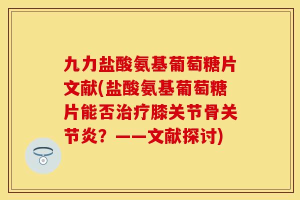 九力盐酸氨基葡萄糖片文献(盐酸氨基葡萄糖片能否膝关节骨?——文献探讨) 九力盐酸氨基葡萄糖片文献(盐酸氨基葡萄糖片能否膝关节骨?——文献探讨)