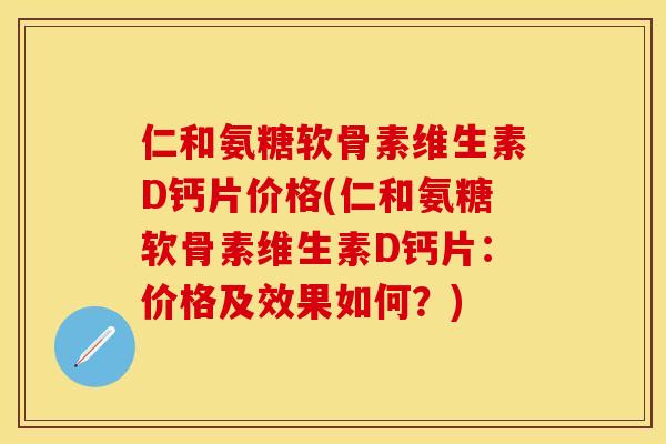 仁和氨糖软骨素维生素D钙片价格(仁和氨糖软骨素维生素D钙片：价格及效果如何？)