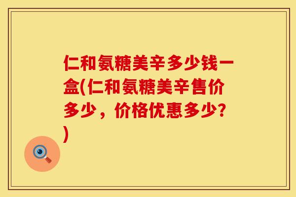 仁和氨糖美辛多少钱一盒(仁和氨糖美辛售价多少，价格优惠多少？)