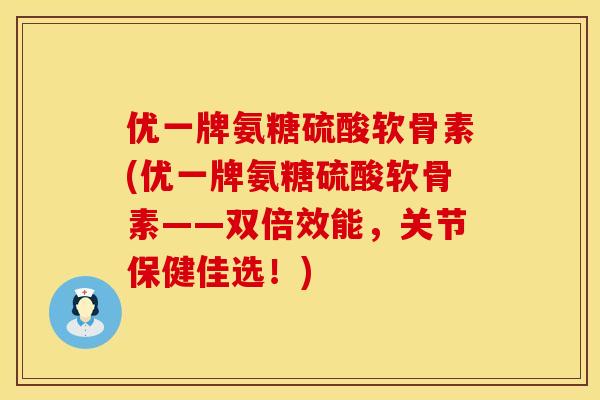 优一牌氨糖硫酸软骨素(优一牌氨糖硫酸软骨素——双倍效能，关节保健佳选！)