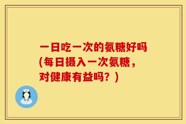 一日吃一次的氨糖好吗(每日摄入一次氨糖,对健康有益吗?) 一日吃一次的氨糖好吗(每日摄入一次氨糖,对健康有益吗?)