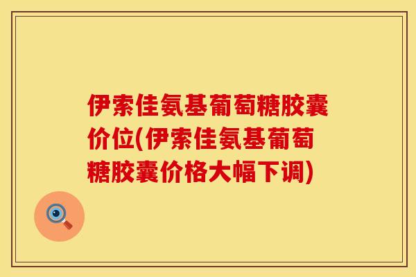 伊索佳氨基葡萄糖胶囊价位(伊索佳氨基葡萄糖胶囊价格大幅下调)