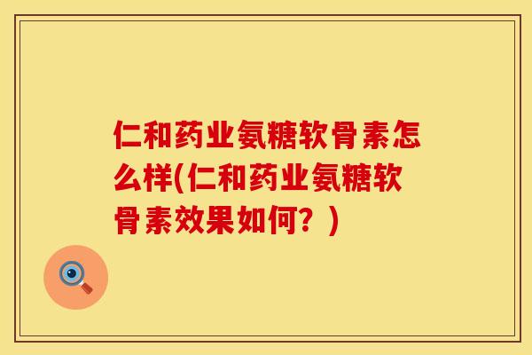 仁和药业氨糖软骨素怎么样(仁和药业氨糖软骨素效果如何？)