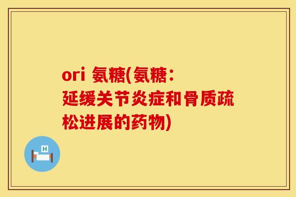 ori 氨糖(氨糖:延缓关节和进展的) ori 氨糖(氨糖:延缓关节和进展的)