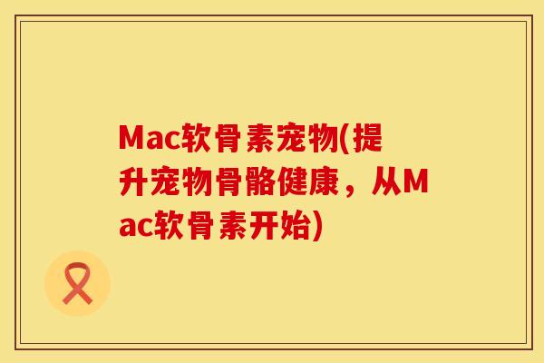Mac软骨素宠物(提升宠物骨骼健康,从Mac软骨素开始) Mac软骨素宠物(提升宠物骨骼健康,从Mac软骨素开始)