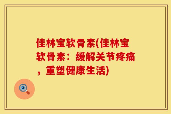 佳林宝软骨素(佳林宝软骨素:缓解关节,重塑健康生活) 佳林宝软骨素(佳林宝软骨素:缓解关节,重塑健康生活)