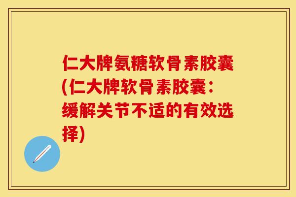 仁大牌氨糖软骨素胶囊(仁大牌软骨素胶囊：缓解关节不适的有效选择)