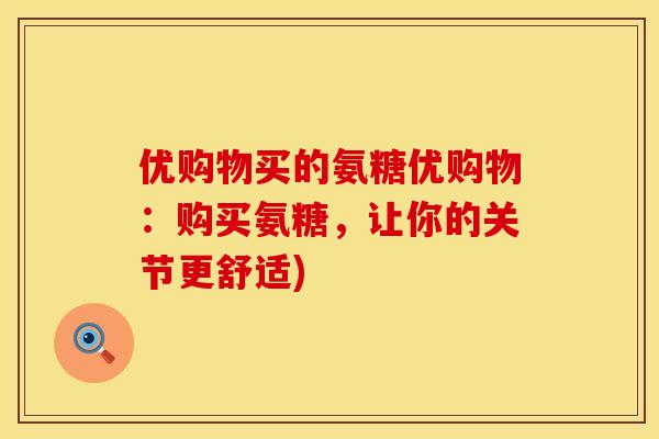 优购物买的氨糖优购物:购买氨糖,让你的关节更舒适)