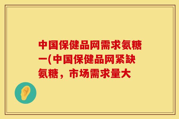 中国保健品网需求氨糖一(中国保健品网紧缺氨糖，市场需求量大