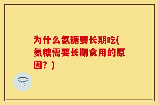 为什么氨糖要长期吃(氨糖需要长期食用的原因?) 为什么氨糖要长期吃(氨糖需要长期食用的原因?)