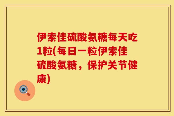 伊索佳硫酸氨糖每天吃1粒(每日一粒伊索佳硫酸氨糖,保护关节健康) 伊索佳硫酸氨糖每天吃1粒(每日一粒伊索佳硫酸氨糖,保护关节健康)