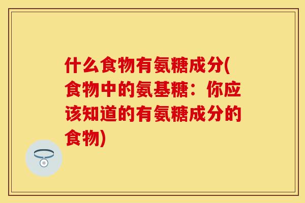 什么食物有氨糖成分(食物中的氨基糖:你应该知道的有氨糖成分的食物) 什么食物有氨糖成分(食物中的氨基糖:你应该知道的有氨糖成分的食物)