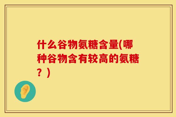 什么谷物氨糖含量(哪种谷物含有较高的氨糖?)