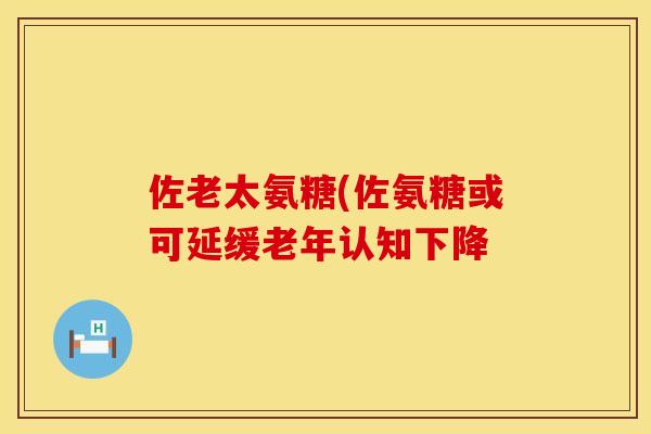 佐老太氨糖(佐氨糖或可延缓老年认知下降
