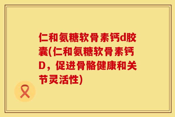 仁和氨糖软骨素钙d胶囊(仁和氨糖软骨素钙D，促进骨骼健康和关节灵活性)