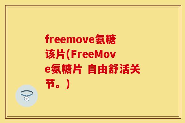 freemove氨糖该片(FreeMove氨糖片 自由舒活关节。)