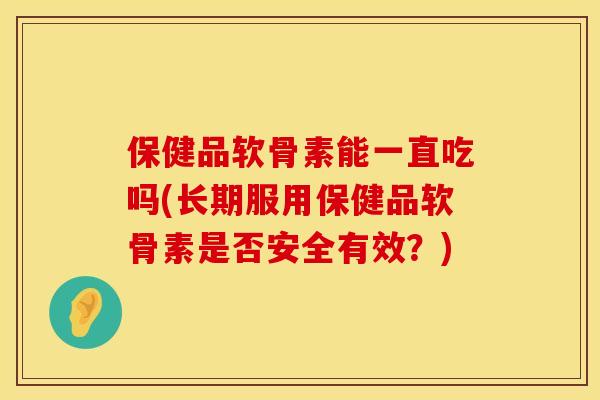 保健品软骨素能一直吃吗(长期服用保健品软骨素是否安全有效？)