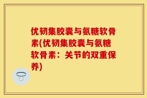 优韧集胶囊与氨糖软骨素(优韧集胶囊与氨糖软骨素:关节的双重保养) 优韧集胶囊与氨糖软骨素(优韧集胶囊与氨糖软骨素:关节的双重保养)