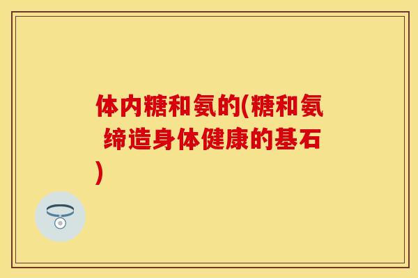体内糖和氨的(糖和氨 缔造身体健康的基石)