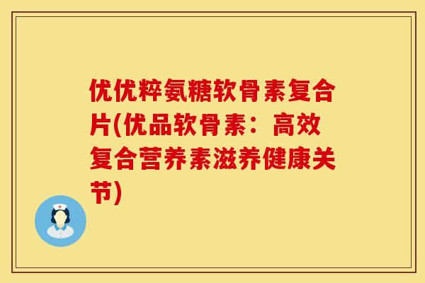 优优粹氨糖软骨素复合片(优品软骨素：高效复合营养素滋养健康关节)