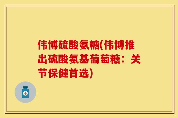 伟博硫酸氨糖(伟博推出硫酸氨基葡萄糖：关节保健首选)