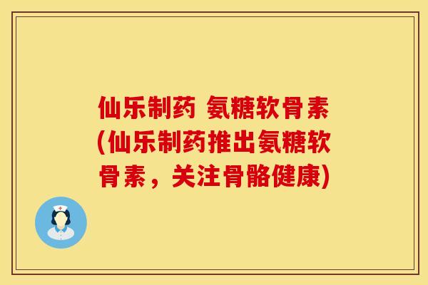 仙乐制药 氨糖软骨素(仙乐制药推出氨糖软骨素，关注骨骼健康)