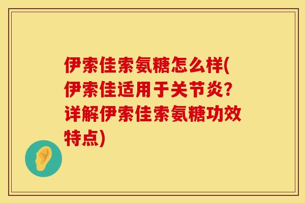 伊索佳索氨糖怎么样(伊索佳适用于关节炎？详解伊索佳索氨糖功效特点)
