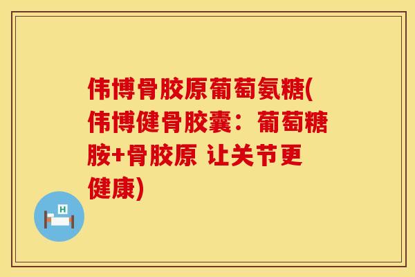 伟博骨胶原葡萄氨糖(伟博健骨胶囊：葡萄糖胺+骨胶原 让关节更健康)