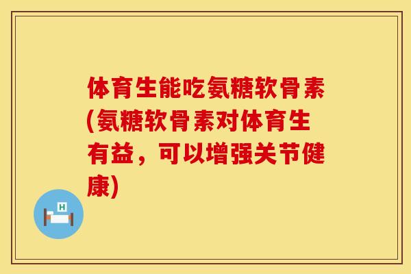体育生能吃氨糖软骨素(氨糖软骨素对体育生有益，可以增强关节健康)