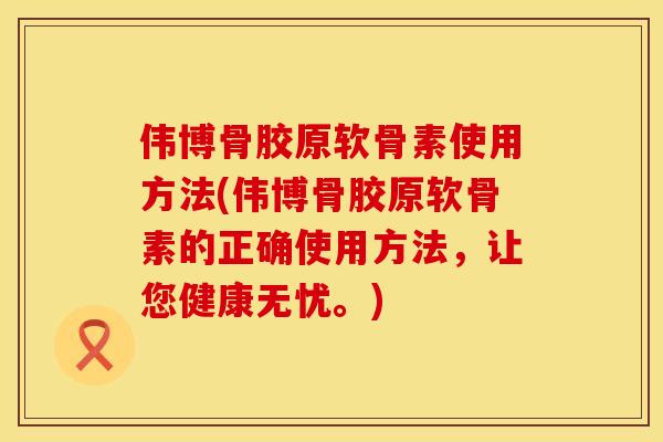 伟博骨胶原软骨素使用方法(伟博骨胶原软骨素的正确使用方法，让您健康无忧。)
