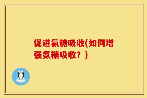 促进氨糖吸收(如何增强氨糖吸收?) 促进氨糖吸收(如何增强氨糖吸收?)