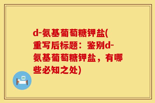 d-氨基葡萄糖钾盐(重写后标题:鉴别d-氨基葡萄糖钾盐,有哪些必知之处) d-氨基葡萄糖钾盐(重写后标题:鉴别d-氨基葡萄糖钾盐,有哪些必知之处)