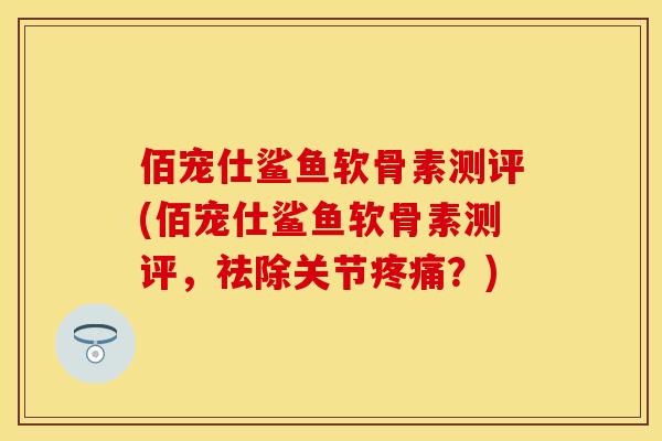 佰宠仕鲨鱼软骨素测评(佰宠仕鲨鱼软骨素测评，祛除关节疼痛？)