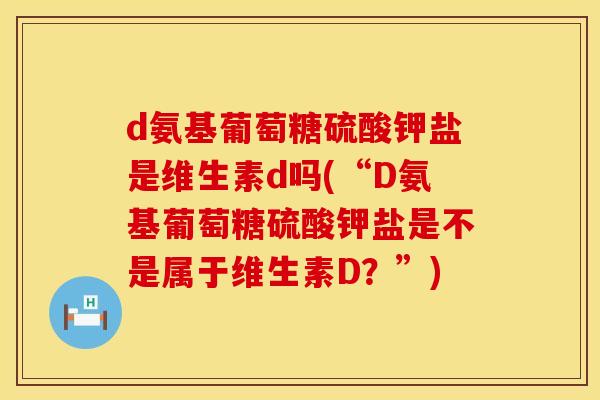 d氨基葡萄糖硫酸钾盐是维生素d吗(“D氨基葡萄糖硫酸钾盐是不是属于维生素D?”) d氨基葡萄糖硫酸钾盐是维生素d吗(“D氨基葡萄糖硫酸钾盐是不是属于维生素D?”)