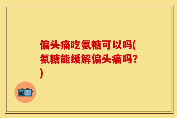 偏头痛吃氨糖可以吗(氨糖能缓解偏头痛吗？)