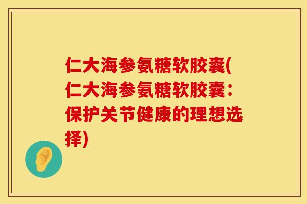 仁大海参氨糖软胶囊(仁大海参氨糖软胶囊:保护关节健康的理想选择) 仁大海参氨糖软胶囊(仁大海参氨糖软胶囊:保护关节健康的理想选择)