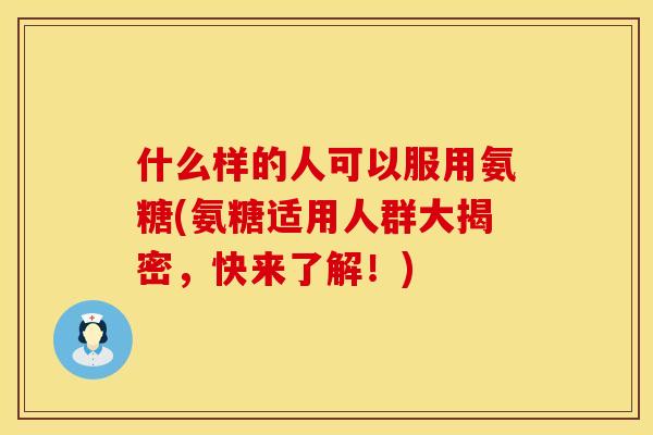 什么样的人可以服用氨糖(氨糖适用人群大揭密,快来了解!) 什么样的人可以服用氨糖(氨糖适用人群大揭密,快来了解!)