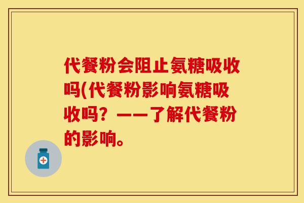 代餐粉会阻止氨糖吸收吗(代餐粉影响氨糖吸收吗？——了解代餐粉的影响。